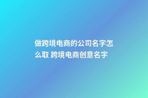 做跨境电商的公司名字怎么取 跨境电商创意名字